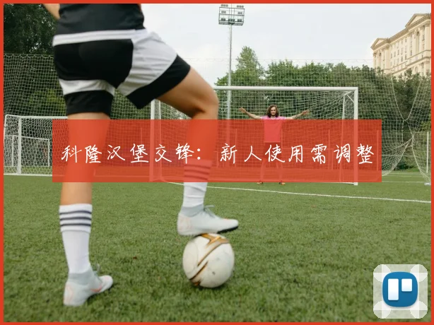 科隆汉堡交锋：新人使用需调整