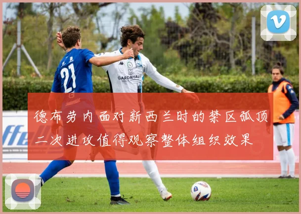 德布劳内面对新西兰时的禁区弧顶二次进攻值得观察整体组织效果