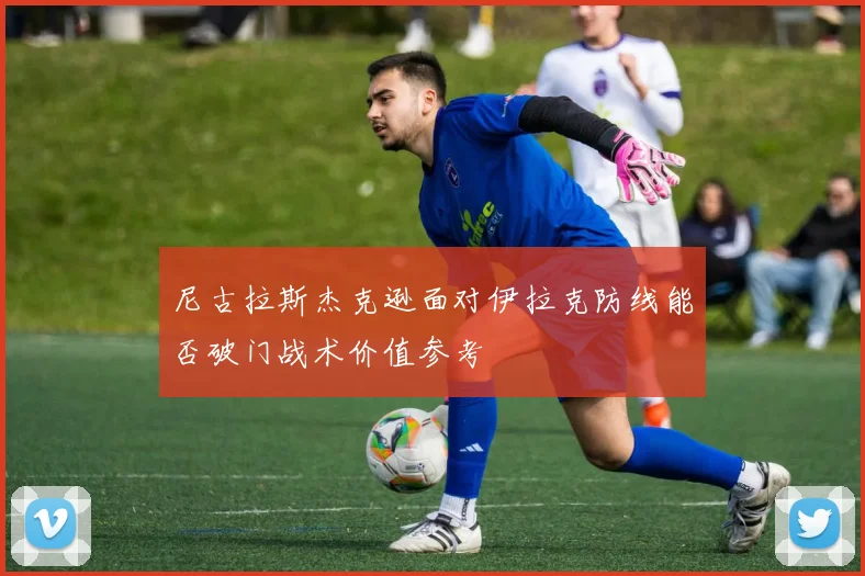 尼古拉斯杰克逊面对伊拉克防线能否破门战术价值参考