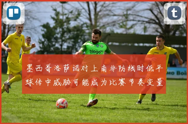 墨西哥洛萨诺对上南非防线时低平球传中威胁可能成为比赛节奏变量