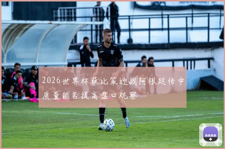 2026世界杯萨比策迎战阿根廷传中质量能否提高盘口观察