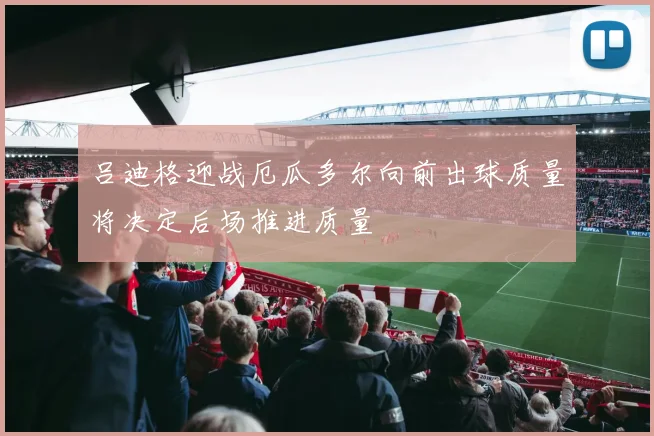 吕迪格迎战厄瓜多尔向前出球质量将决定后场推进质量