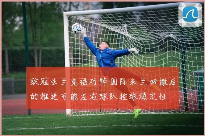 欧冠法兰克福对阵国际米兰回撤后的推进可能左右球队控球稳定性