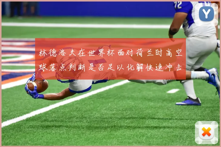 林德洛夫在世界杯面对荷兰时高空球落点判断是否足以化解快速冲击