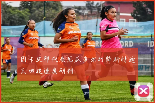 因卡皮耶代表厄瓜多尔对阵科特迪瓦回追速度研判