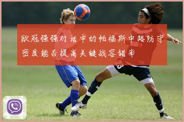 欧冠强强对话中的帕福斯中路防守密度能否提高关键战容错率