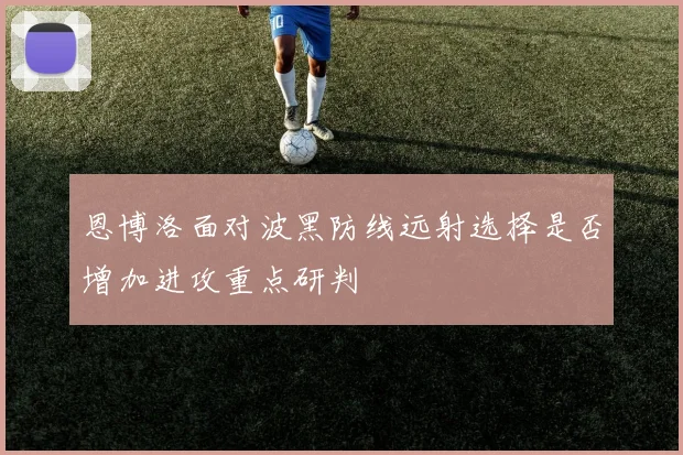 恩博洛面对波黑防线远射选择是否增加进攻重点研判