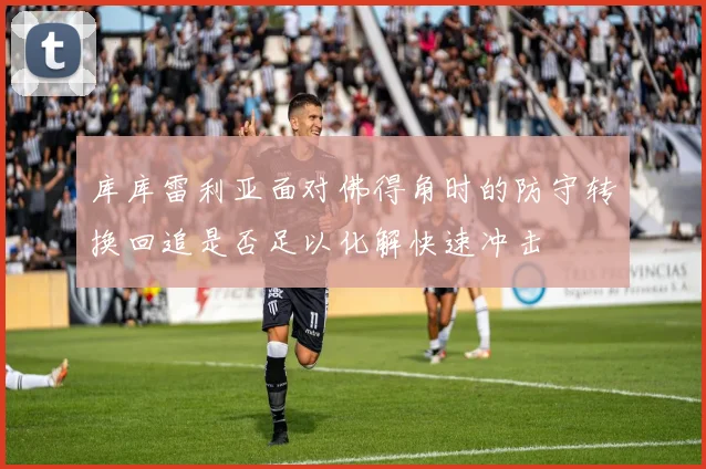 库库雷利亚面对佛得角时的防守转换回追是否足以化解快速冲击