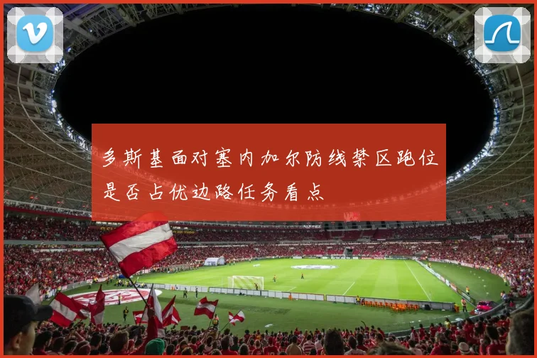 多斯基面对塞内加尔防线禁区跑位是否占优边路任务看点