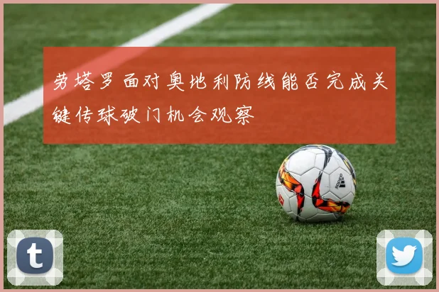 劳塔罗面对奥地利防线能否完成关键传球破门机会观察