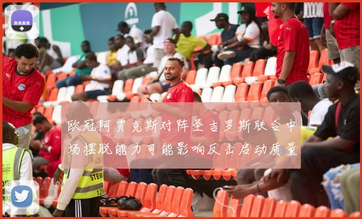 欧冠阿贾克斯对阵圣吉罗斯联合中场摆脱能力可能影响反击启动质量