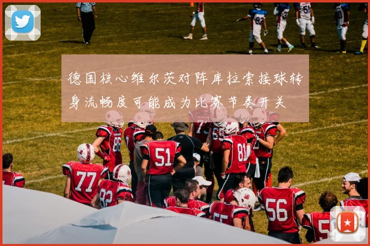 德国核心维尔茨对阵库拉索接球转身流畅度可能成为比赛节奏开关