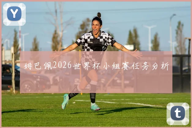 姆巴佩2026世界杯小组赛任务分析