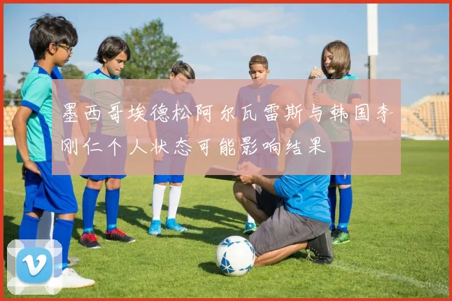 墨西哥埃德松阿尔瓦雷斯与韩国李刚仁个人状态可能影响结果