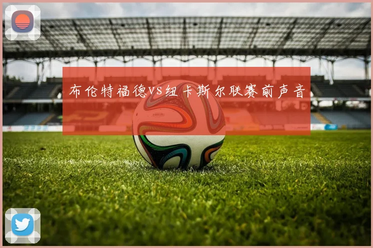 布伦特福德vs纽卡斯尔联赛前声音