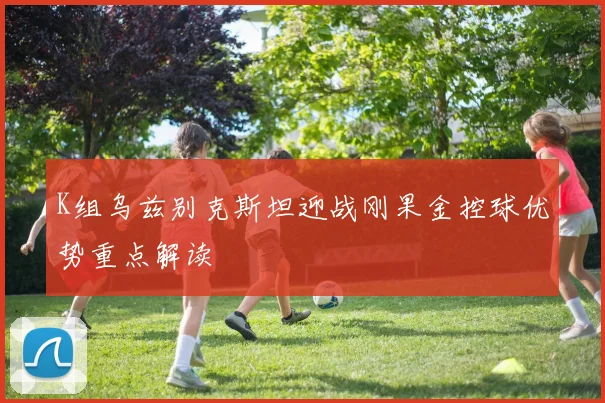 K组乌兹别克斯坦迎战刚果金控球优势重点解读