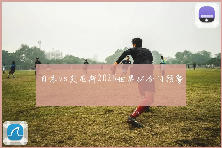 日本vs突尼斯2026世界杯冷门预警