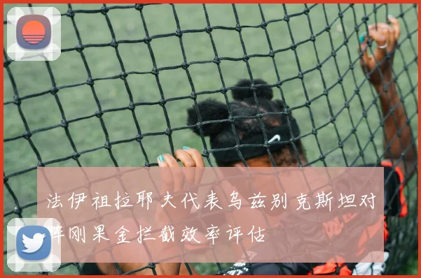 法伊祖拉耶夫代表乌兹别克斯坦对阵刚果金拦截效率评估