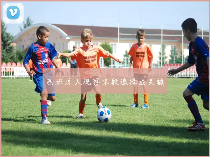 西班牙人观察末段选择成关键