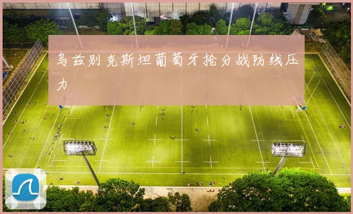 乌兹别克斯坦葡萄牙抢分战防线压力