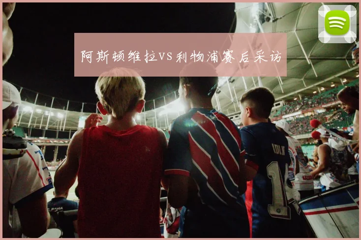 阿斯顿维拉vs利物浦赛后采访