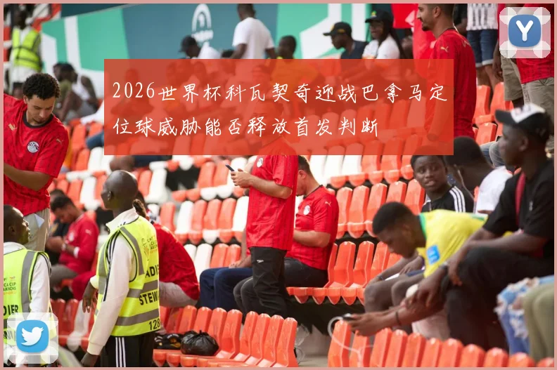 2026世界杯科瓦契奇迎战巴拿马定位球威胁能否释放首发判断