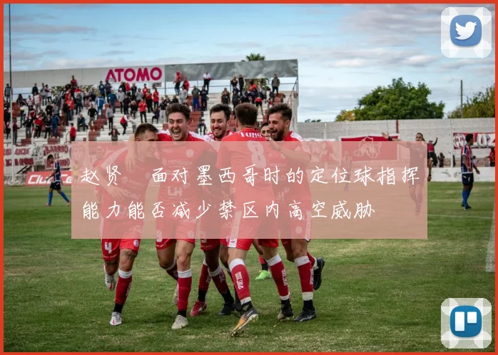 赵贤祐面对墨西哥时的定位球指挥能力能否减少禁区内高空威胁