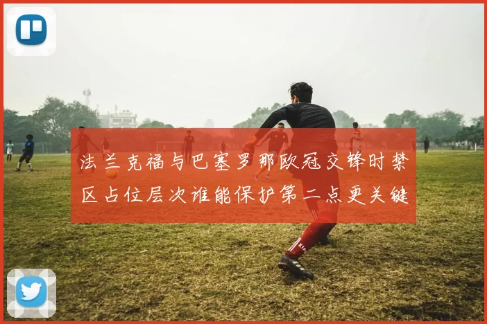 法兰克福与巴塞罗那欧冠交锋时禁区占位层次谁能保护第二点更关键