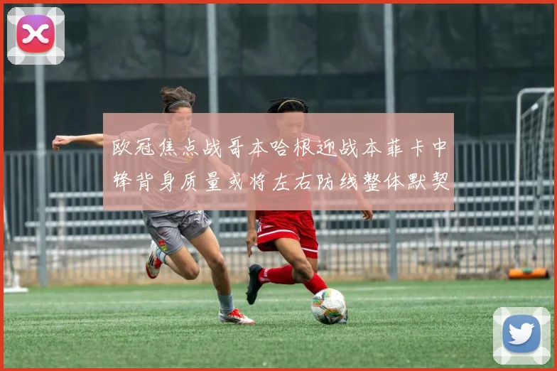 欧冠焦点战哥本哈根迎战本菲卡中锋背身质量或将左右防线整体默契