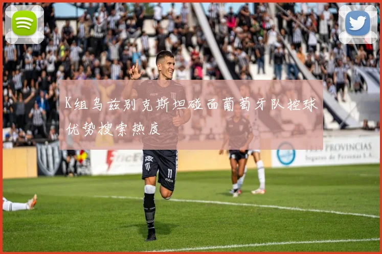 K组乌兹别克斯坦碰面葡萄牙队控球优势搜索热度