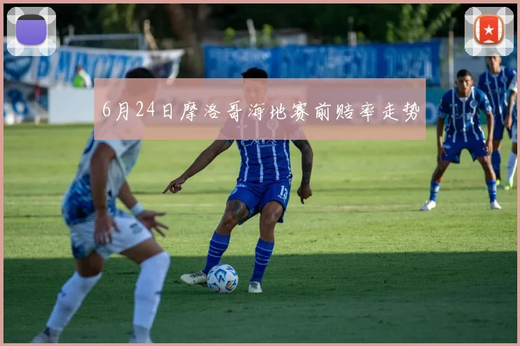 6月24日摩洛哥海地赛前赔率走势