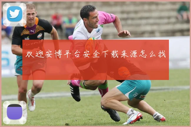 欢迎安博平台安全下载来源怎么找