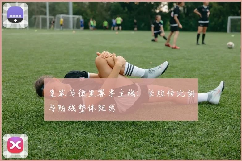 皇家马德里赛季主线:长短传比例与防线整体距离