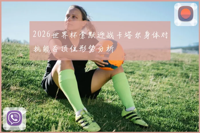 2026世界杯索默迎战卡塔尔身体对抗能否顶住形势分析