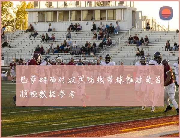 巴萨姆面对波黑防线带球推进是否顺畅数据参考