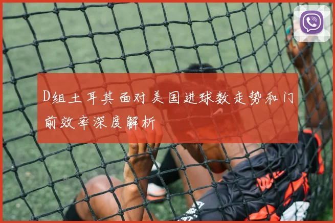 D组土耳其面对美国进球数走势和门前效率深度解析