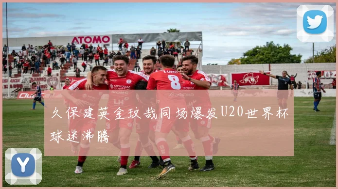 久保建英金玟哉同场爆发U20世界杯球迷沸腾