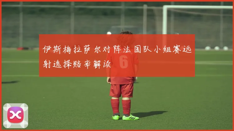 伊斯梅拉萨尔对阵法国队小组赛远射选择赔率解读